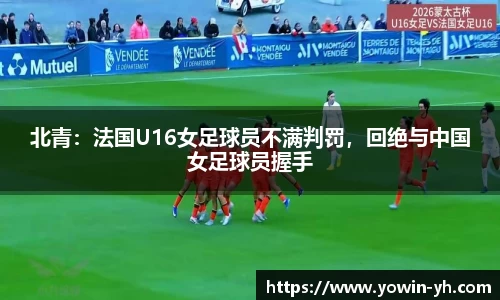 北青：法国U16女足球员不满判罚，回绝与中国女足球员握手