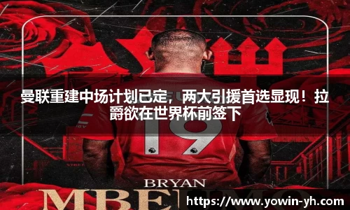 曼联重建中场计划已定，两大引援首选显现！拉爵欲在世界杯前签下